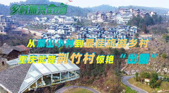 乡村振兴在行动丨从深山小村到最佳旅游乡村 重庆武隆荆竹村惊艳“出圈”